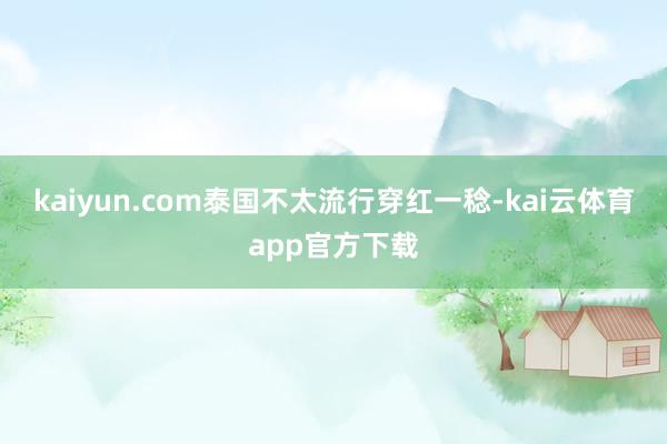 kaiyun.com泰国不太流行穿红一稔-kai云体育app官方下载