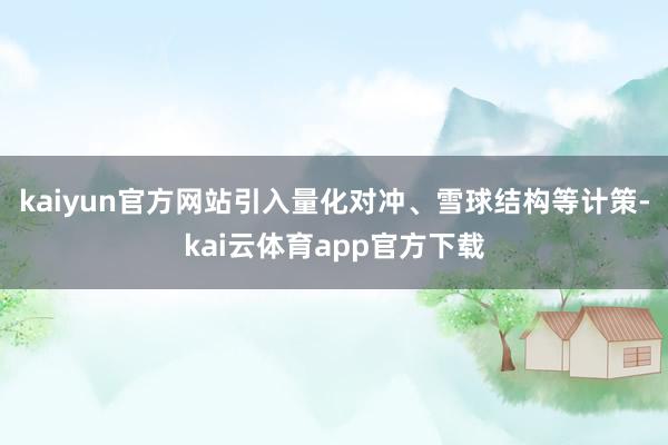 kaiyun官方网站引入量化对冲、雪球结构等计策-kai云体育app官方下载