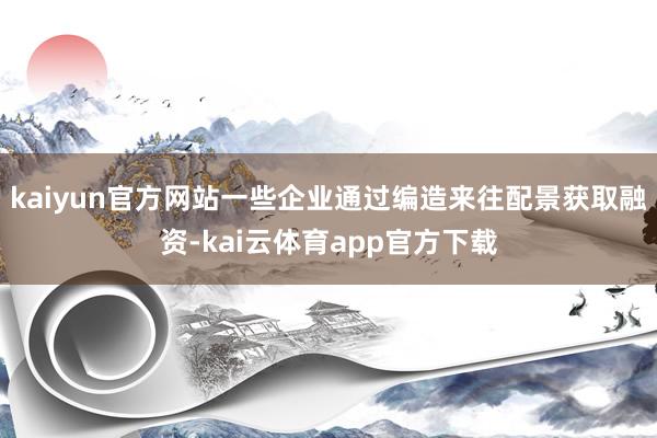 kaiyun官方网站一些企业通过编造来往配景获取融资-kai云体育app官方下载