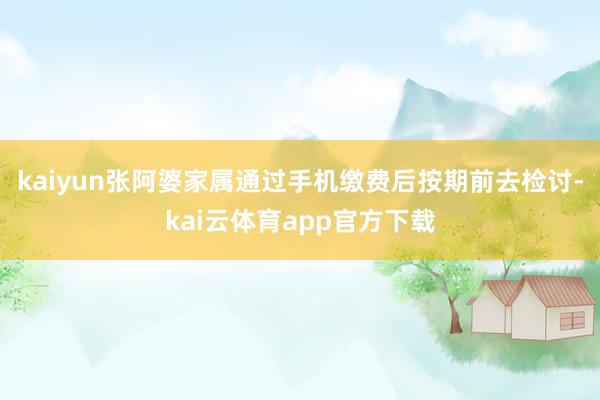kaiyun张阿婆家属通过手机缴费后按期前去检讨-kai云体育app官方下载