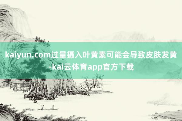 kaiyun.com过量摄入叶黄素可能会导致皮肤发黄-kai云体育app官方下载