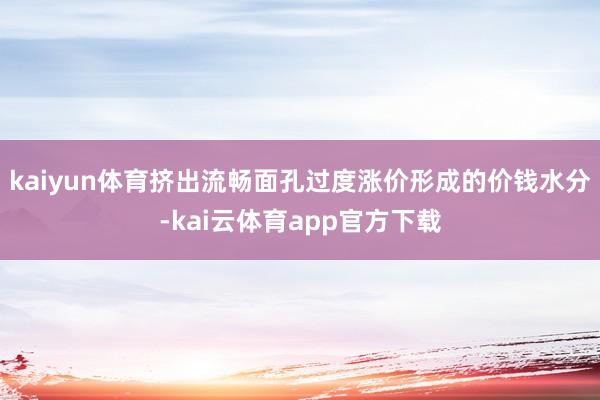 kaiyun体育挤出流畅面孔过度涨价形成的价钱水分-kai云体育app官方下载