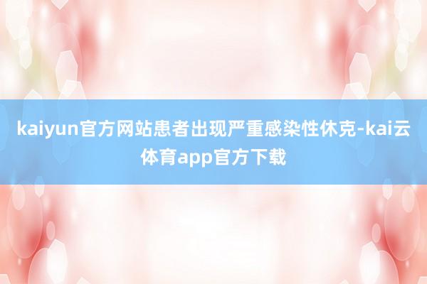 kaiyun官方网站患者出现严重感染性休克-kai云体育app官方下载