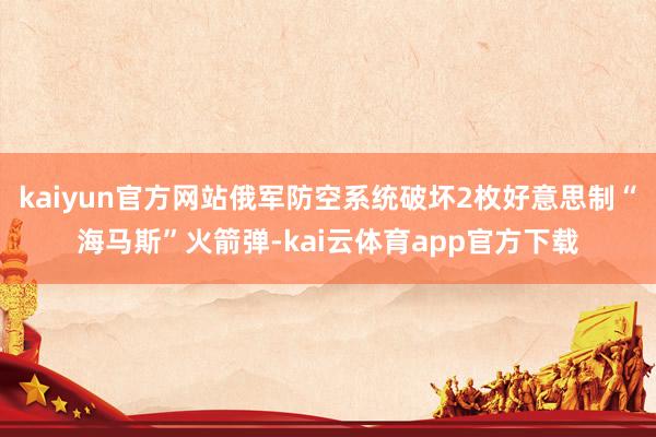 kaiyun官方网站俄军防空系统破坏2枚好意思制“海马斯”火箭弹-kai云体育app官方下载
