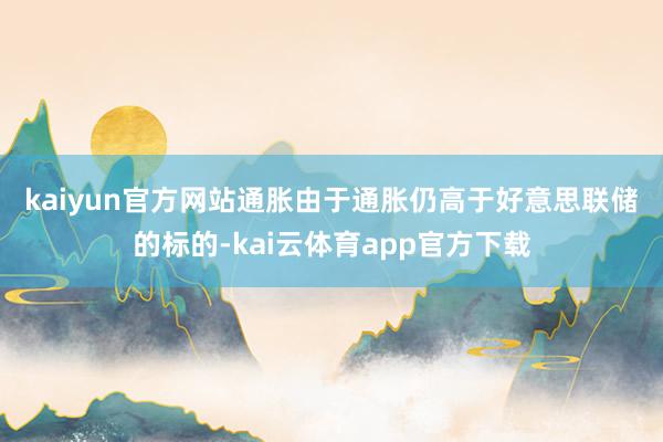 kaiyun官方网站　　通胀　　由于通胀仍高于好意思联储的标的-kai云体育app官方下载