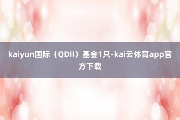 kaiyun国际（QDII）基金1只-kai云体育app官方下载