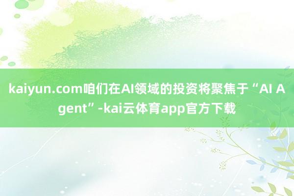 kaiyun.com咱们在AI领域的投资将聚焦于“AI Agent”-kai云体育app官方下载