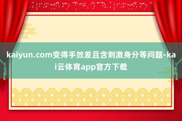 kaiyun.com变得手效差且含刺激身分等问题-kai云体育app官方下载