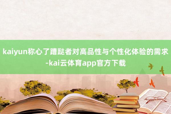 kaiyun称心了蹧跶者对高品性与个性化体验的需求-kai云体育app官方下载