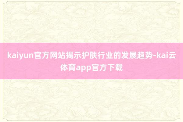 kaiyun官方网站揭示护肤行业的发展趋势-kai云体育app官方下载