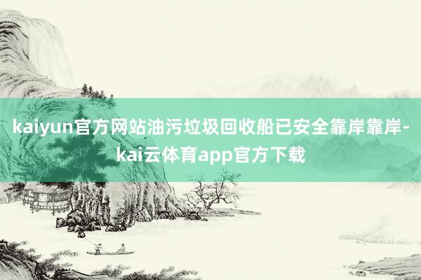 kaiyun官方网站油污垃圾回收船已安全靠岸靠岸-kai云体育app官方下载