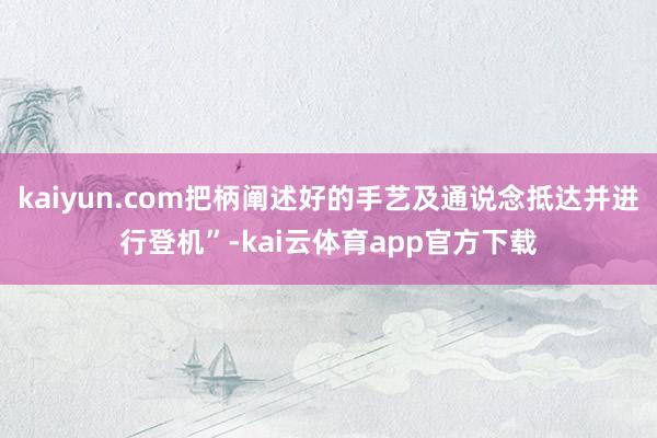 kaiyun.com把柄阐述好的手艺及通说念抵达并进行登机”-kai云体育app官方下载