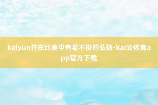 kaiyun并在比赛中有着不俗的弘扬-kai云体育app官方下载