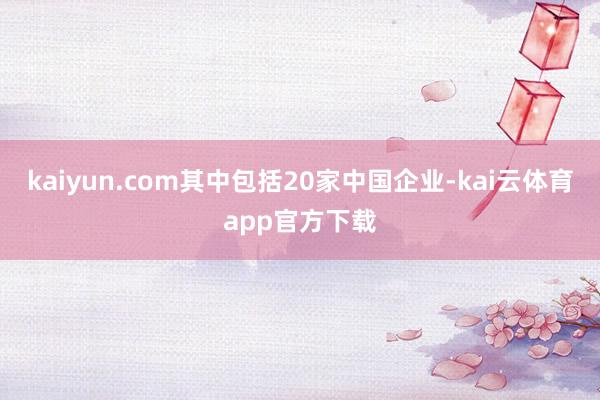 kaiyun.com其中包括20家中国企业-kai云体育app官方下载