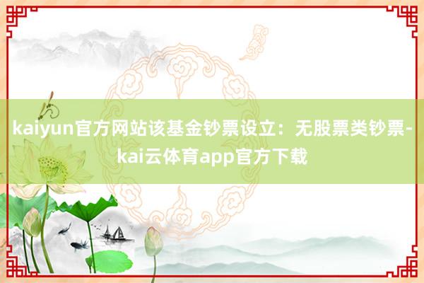 kaiyun官方网站该基金钞票设立：无股票类钞票-kai云体育app官方下载