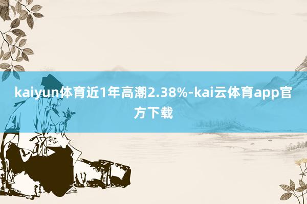 kaiyun体育近1年高潮2.38%-kai云体育app官方下载