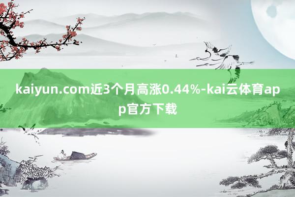 kaiyun.com近3个月高涨0.44%-kai云体育app官方下载