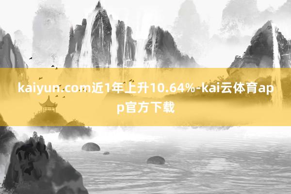 kaiyun.com近1年上升10.64%-kai云体育app官方下载
