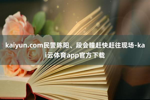 kaiyun.com民警陈阳、段会瞳赶快赶往现场-kai云体育app官方下载
