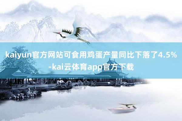 kaiyun官方网站可食用鸡蛋产量同比下落了4.5%-kai云体育app官方下载