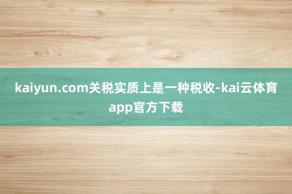 kaiyun.com关税实质上是一种税收-kai云体育app官方下载