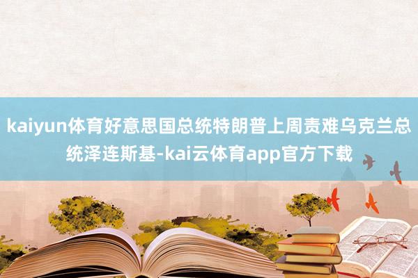 kaiyun体育好意思国总统特朗普上周责难乌克兰总统泽连斯基-kai云体育app官方下载