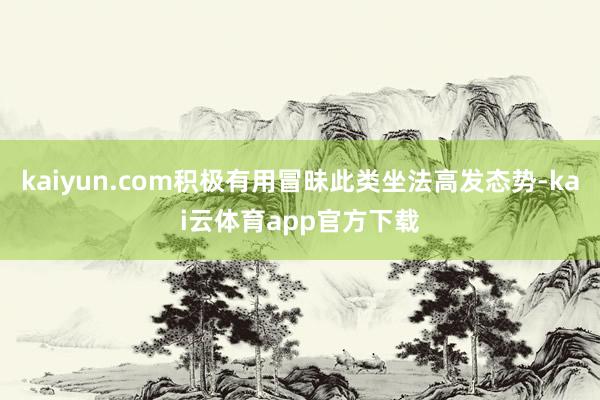 kaiyun.com积极有用冒昧此类坐法高发态势-kai云体育app官方下载