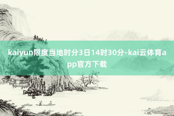 kaiyun限度当地时分3日14时30分-kai云体育app官方下载
