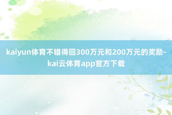 kaiyun体育不错得回300万元和200万元的奖励-kai云体育app官方下载