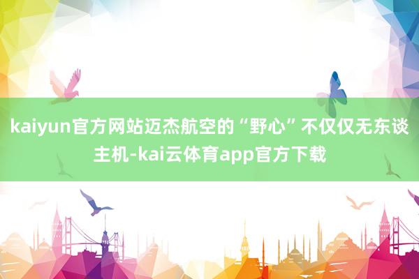 kaiyun官方网站迈杰航空的“野心”不仅仅无东谈主机-kai云体育app官方下载