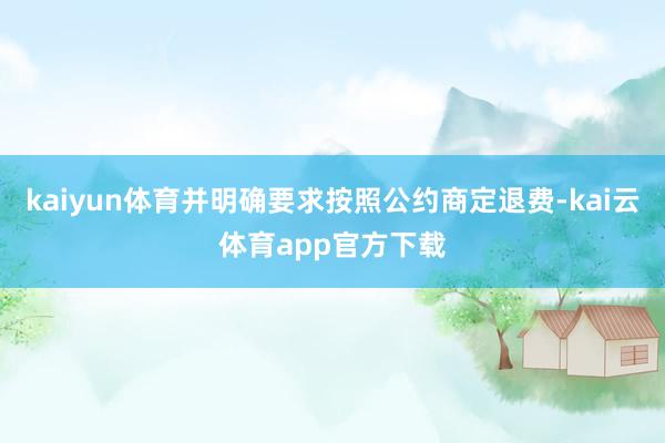 kaiyun体育并明确要求按照公约商定退费-kai云体育app官方下载