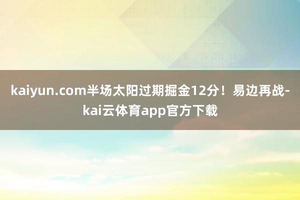 kaiyun.com半场太阳过期掘金12分！易边再战-kai云体育app官方下载