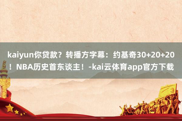 kaiyun你贷款？转播方字幕：约基奇30+20+20！NBA历史首东谈主！-kai云体育app官方下载