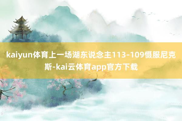 kaiyun体育上一场湖东说念主113-109慑服尼克斯-kai云体育app官方下载