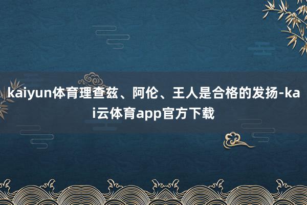 kaiyun体育理查兹、阿伦、王人是合格的发扬-kai云体育app官方下载