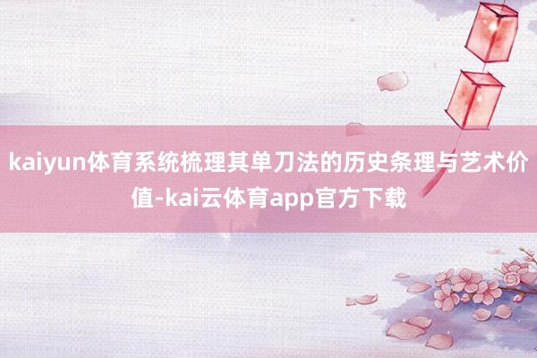 kaiyun体育系统梳理其单刀法的历史条理与艺术价值-kai云体育app官方下载