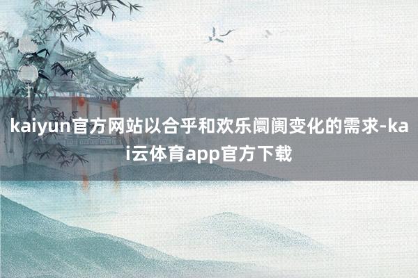 kaiyun官方网站以合乎和欢乐阛阓变化的需求-kai云体育app官方下载