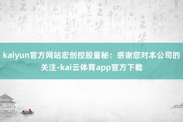 kaiyun官方网站宏创控股董秘：感谢您对本公司的关注-kai云体育app官方下载