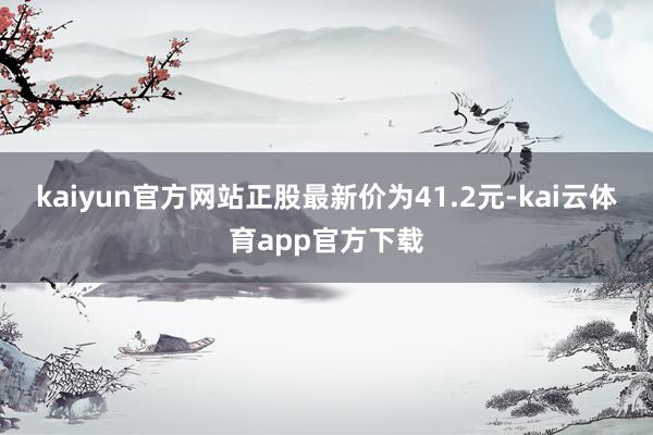 kaiyun官方网站正股最新价为41.2元-kai云体育app官方下载