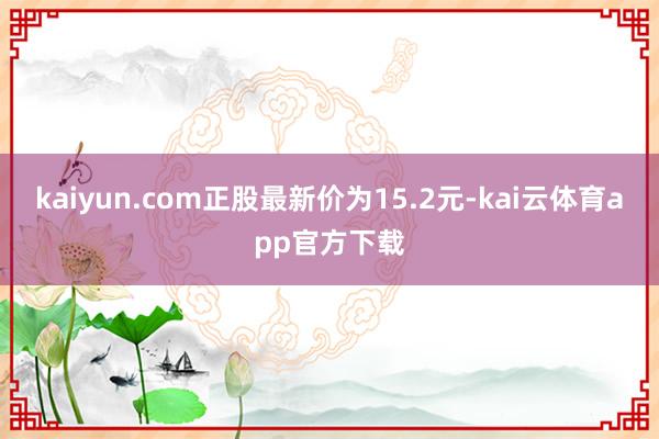 kaiyun.com正股最新价为15.2元-kai云体育app官方下载