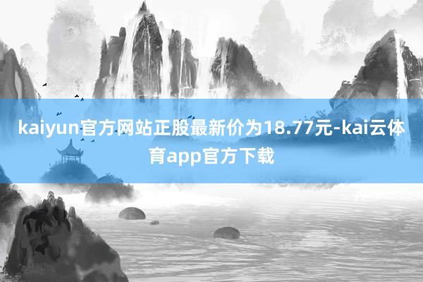 kaiyun官方网站正股最新价为18.77元-kai云体育app官方下载