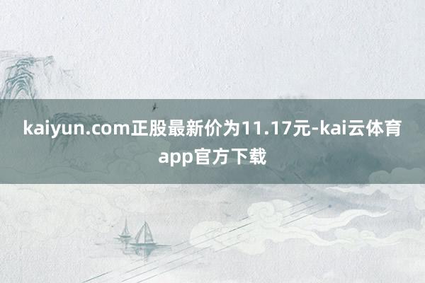 kaiyun.com正股最新价为11.17元-kai云体育app官方下载