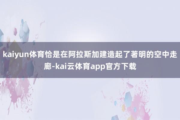 kaiyun体育恰是在阿拉斯加建造起了著明的空中走廊-kai云体育app官方下载