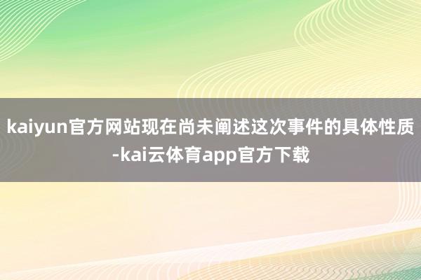 kaiyun官方网站现在尚未阐述这次事件的具体性质-kai云体育app官方下载