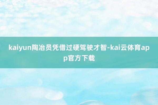 kaiyun陶冶员凭借过硬驾驶才智-kai云体育app官方下载