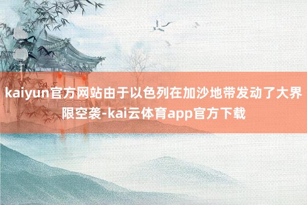 kaiyun官方网站由于以色列在加沙地带发动了大界限空袭-kai云体育app官方下载
