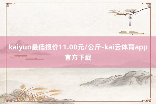 kaiyun最低报价11.00元/公斤-kai云体育app官方下载