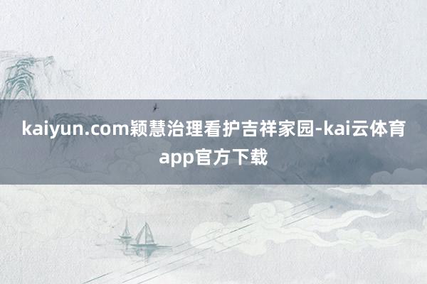 kaiyun.com颖慧治理看护吉祥家园-kai云体育app官方下载