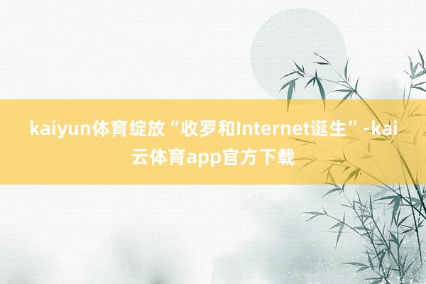 kaiyun体育绽放“收罗和Internet诞生”-kai云体育app官方下载