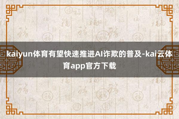kaiyun体育有望快速推进AI诈欺的普及-kai云体育app官方下载